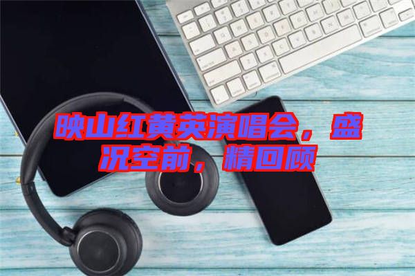 映山紅黃英演唱會，盛況空前，精回顧