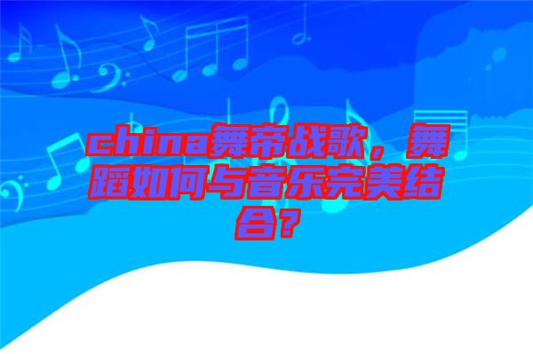 china舞帝戰(zhàn)歌，舞蹈如何與音樂(lè)完美結(jié)合？