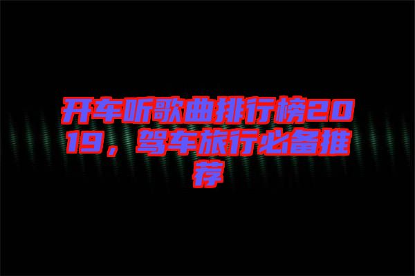 開車聽歌曲排行榜2019，駕車旅行必備推薦