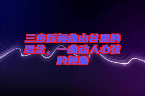 三步踩舞曲山谷里的思念，一曲動人心弦的舞曲