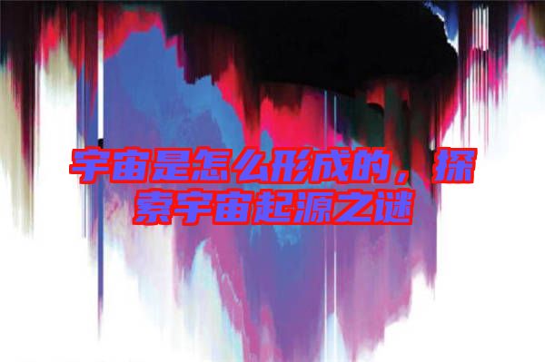 宇宙是怎么形成的，探索宇宙起源之謎