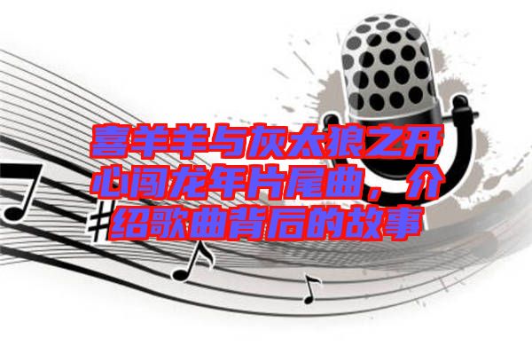 喜羊羊與灰太狼之開心闖龍年片尾曲，介紹歌曲背后的故事