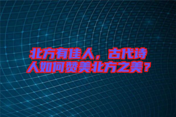 北方有佳人，古代詩(shī)人如何贊美北方之美？