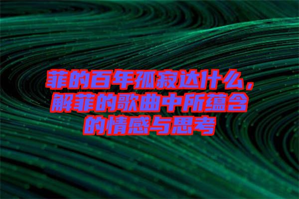 菲的百年孤寂達(dá)什么，解菲的歌曲中所蘊(yùn)含的情感與思考