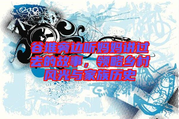 谷堆旁邊聽(tīng)媽媽講過(guò)去的故事，領(lǐng)略鄉(xiāng)村風(fēng)光與家族歷史