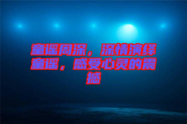 童謠周深，深情演繹童謠，感受心靈的震撼