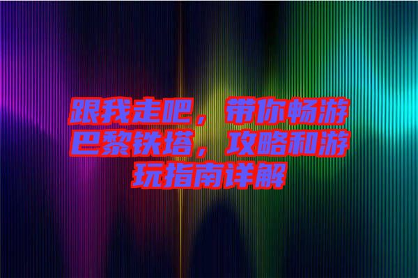 跟我走吧，帶你暢游巴黎鐵塔，攻略和游玩指南詳解
