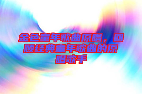 金色童年歌曲原唱，回顧經(jīng)典童年歌曲的原唱歌手