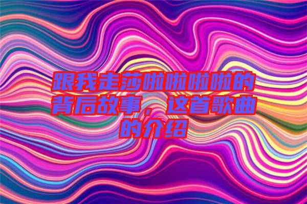 跟我走莎啦啦啦啦的背后故事，這首歌曲的介紹