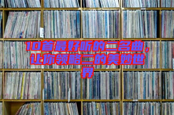 10首最好聽的二名曲，讓你領(lǐng)略二的美妙世界
