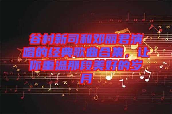 谷村新司和鄧麗君演唱的經(jīng)典歌曲合集，讓你重溫那段美好的歲月