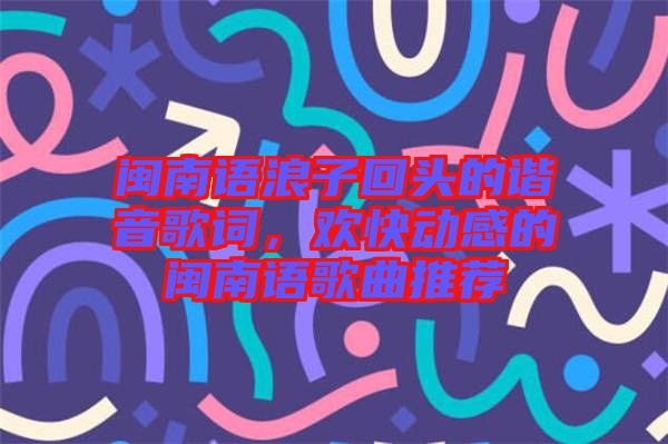 閩南語浪子回頭的諧音歌詞，歡快動感的閩南語歌曲推薦