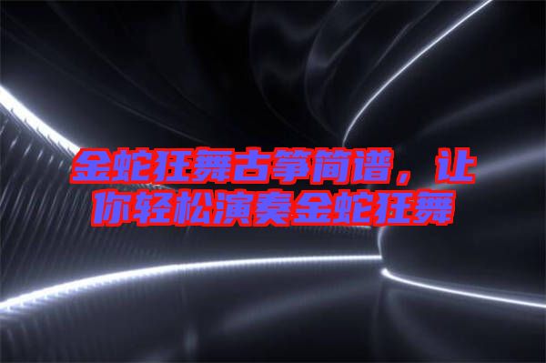 金蛇狂舞古箏簡(jiǎn)譜，讓你輕松演奏金蛇狂舞