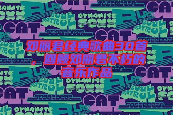 鄧麗君經(jīng)典歌曲30首，回顧鄧麗君不朽的音樂作品