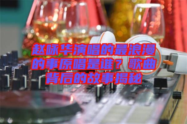 趙詠華演唱的最浪漫的事原唱是誰？歌曲背后的故事揭秘