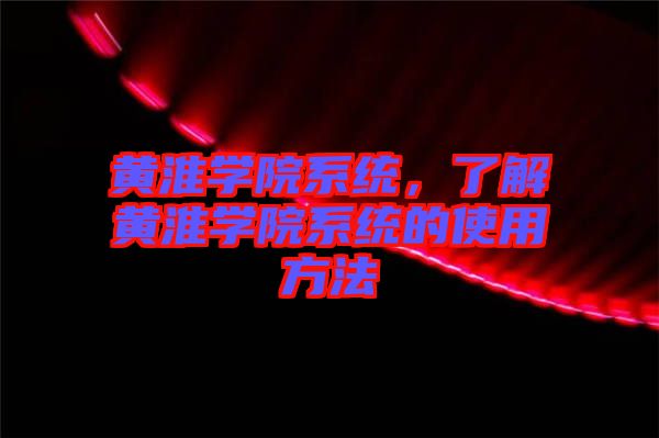 黃淮學(xué)院系統(tǒng)，了解黃淮學(xué)院系統(tǒng)的使用方法