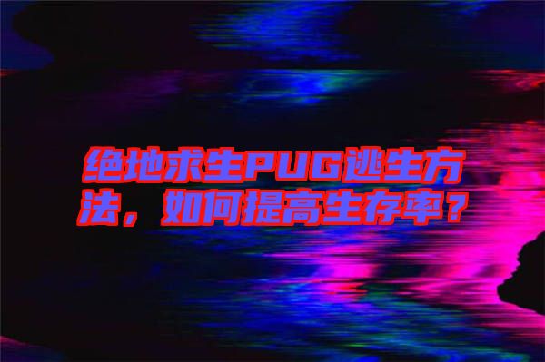 絕地求生PUG逃生方法，如何提高生存率？