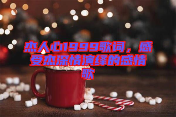 杰人心1999歌詞，感受杰深情演繹的感情歌