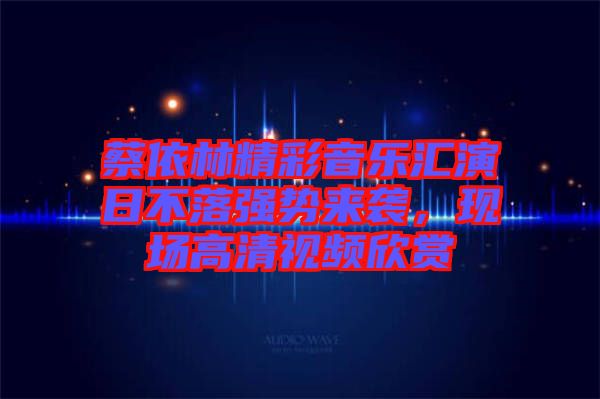蔡依林精彩音樂(lè)匯演日不落強(qiáng)勢(shì)來(lái)襲，現(xiàn)場(chǎng)高清視頻欣賞