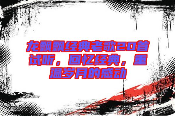 龍飄飄經(jīng)典老歌20首試聽，回憶經(jīng)典，重溫歲月的感動