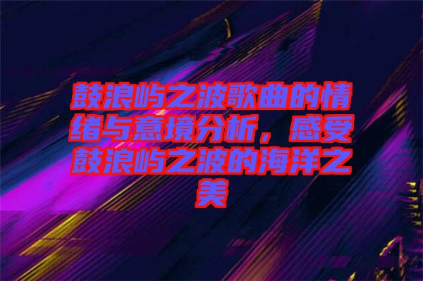 鼓浪嶼之波歌曲的情緒與意境分析，感受鼓浪嶼之波的海洋之美