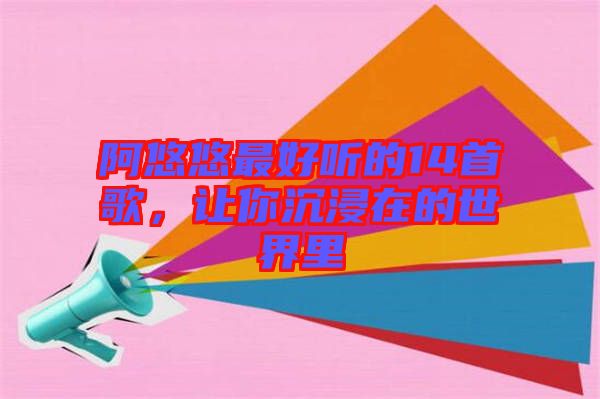 阿悠悠最好聽(tīng)的14首歌，讓你沉浸在的世界里