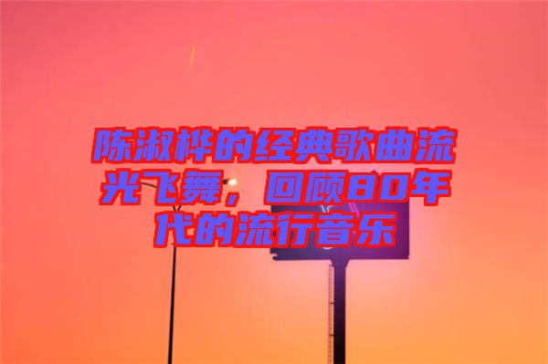 陳淑樺的經(jīng)典歌曲流光飛舞，回顧80年代的流行音樂