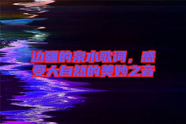 邊疆的泉水歌詞，感受大自然的美妙之音