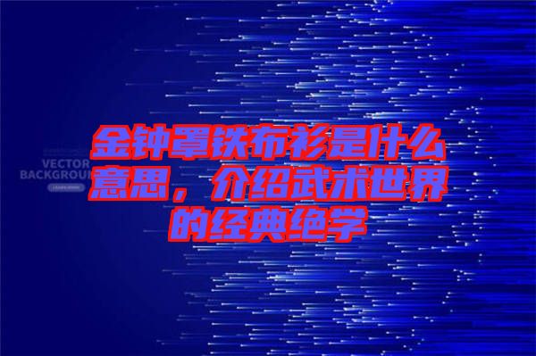 金鐘罩鐵布衫是什么意思，介紹武術世界的經典絕學