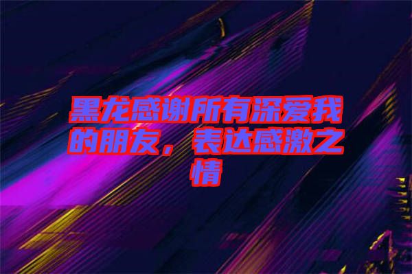 黑龍感謝所有深愛我的朋友，表達(dá)感激之情