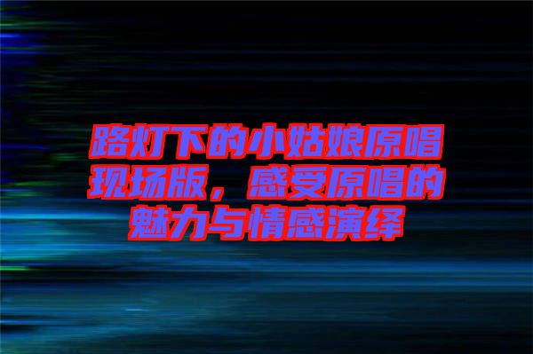 路燈下的小姑娘原唱現(xiàn)場版，感受原唱的魅力與情感演繹