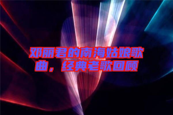 鄧麗君的南海姑娘歌曲，經(jīng)典老歌回顧