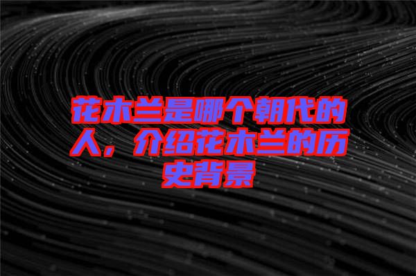 花木蘭是哪個朝代的人，介紹花木蘭的歷史背景