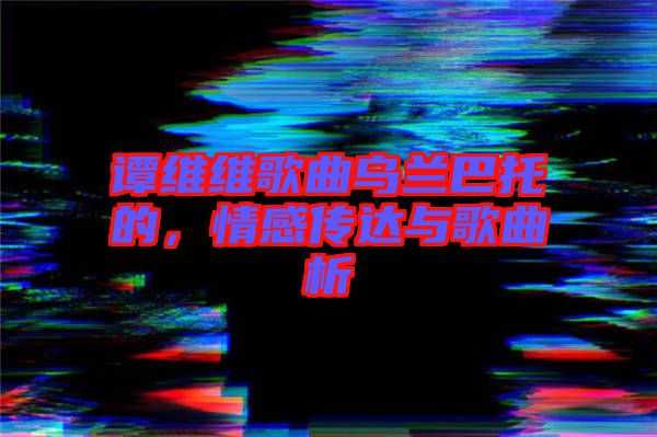 譚維維歌曲烏蘭巴托的，情感傳達(dá)與歌曲析