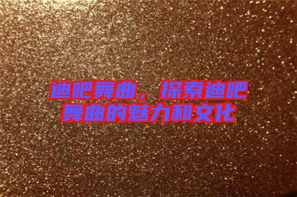 迪吧舞曲，探索迪吧舞曲的魅力和文化