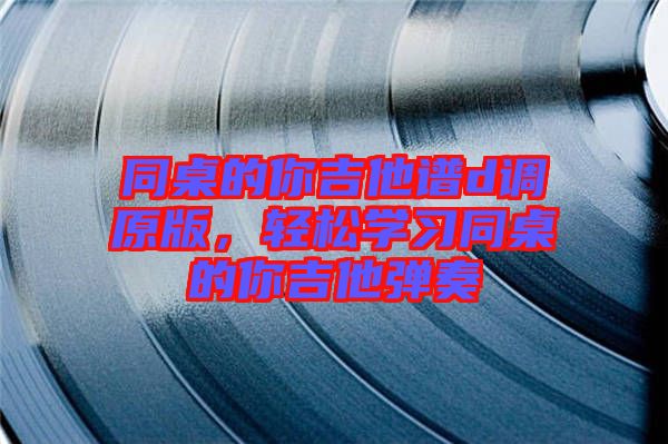 同桌的你吉他譜d調原版，輕松學習同桌的你吉他彈奏