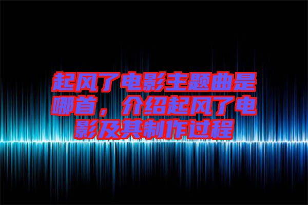 起風(fēng)了電影主題曲是哪首，介紹起風(fēng)了電影及其制作過程