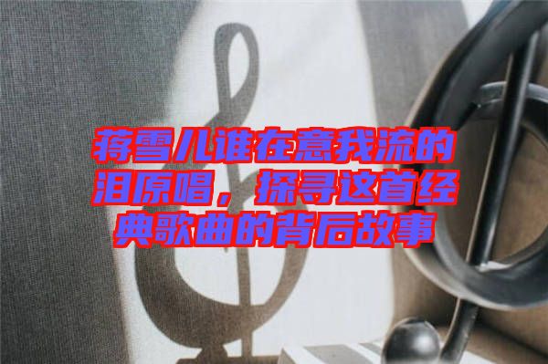 蔣雪兒誰在意我流的淚原唱，探尋這首經(jīng)典歌曲的背后故事