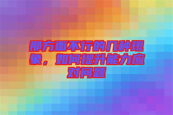 那方面不行的幾種現(xiàn)象，如何提升能力應(yīng)對問題