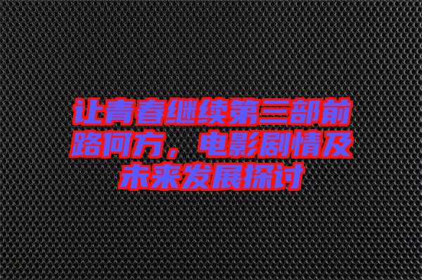 讓青春繼續(xù)第三部前路何方，電影劇情及未來發(fā)展探討