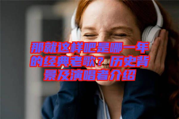 那就這樣吧是哪一年的經(jīng)典老歌？歷史背景及演唱者介紹
