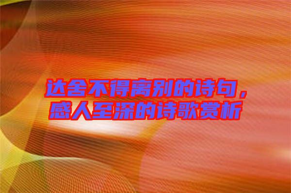 達舍不得離別的詩句，感人至深的詩歌賞析