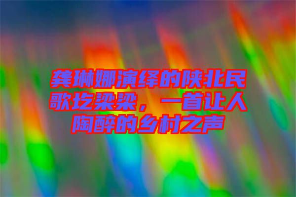 龔琳娜演繹的陜北民歌圪梁梁，一首讓人陶醉的鄉(xiāng)村之聲