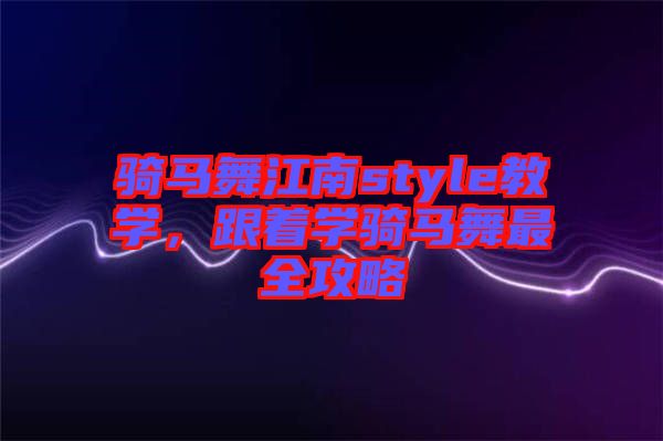 騎馬舞江南style教學(xué)，跟著學(xué)騎馬舞最全攻略