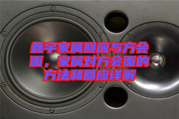 鑫宇家屬回應(yīng)與方會面，家屬對方會面的方法和回應(yīng)詳解