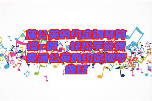 蒲公英的約定鋼琴簡譜c調(diào)，輕松學會彈奏蒲公英的約定鋼琴曲目