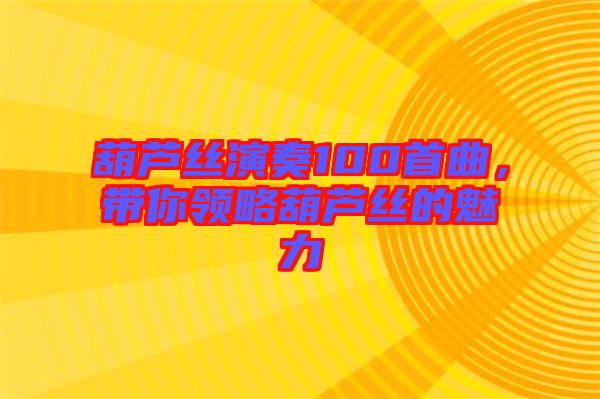 葫蘆絲演奏100首曲，帶你領(lǐng)略葫蘆絲的魅力