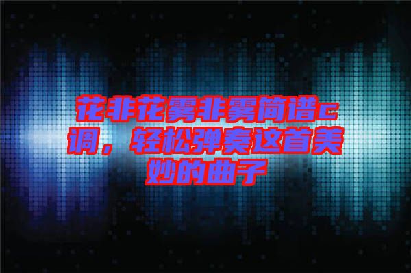 花非花霧非霧簡譜c調，輕松彈奏這首美妙的曲子