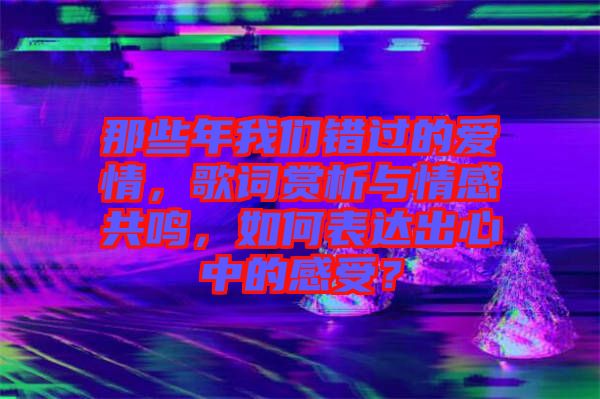 那些年我們錯(cuò)過的愛情，歌詞賞析與情感共鳴，如何表達(dá)出心中的感受？