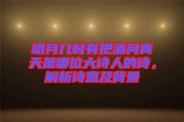明月幾時(shí)有把酒問青天是哪位大詩人的詩，解析詩意及背景